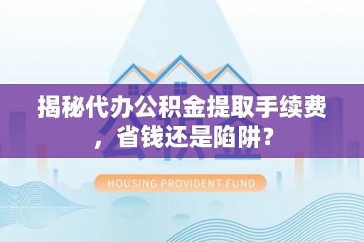 登封揭秘代办公积金提取手续费，省钱还是陷阱？