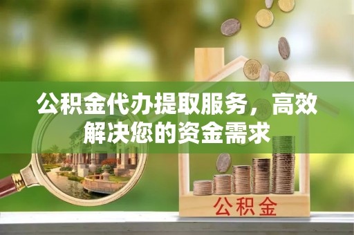 登封公积金代办提取服务，高效解决您的资金需求
