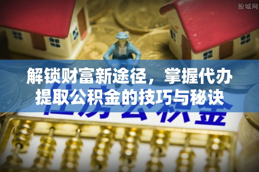 登封解锁财富新途径，掌握代办提取公积金的技巧与秘诀