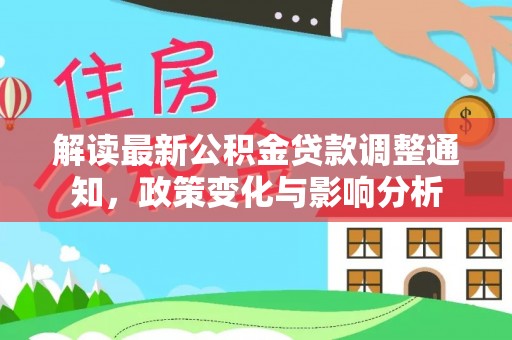 登封解读最新公积金贷款调整通知，政策变化与影响分析