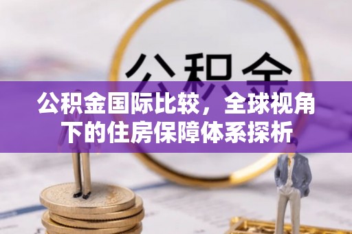 登封公积金国际比较，全球视角下的住房保障体系探析
