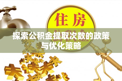 登封探索公积金提取次数的政策与优化策略
