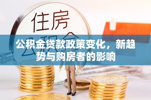登封公积金贷款政策变化，新趋势与购房者的影响