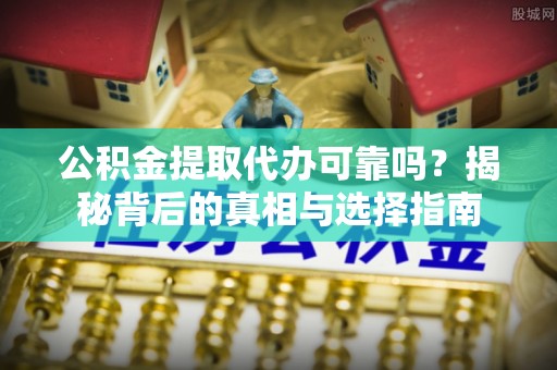 登封公积金提取代办可靠吗？揭秘背后的真相与选择指南