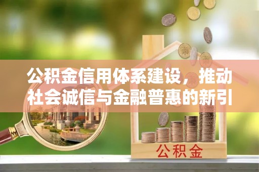 登封公积金信用体系建设，推动社会诚信与金融普惠的新引擎