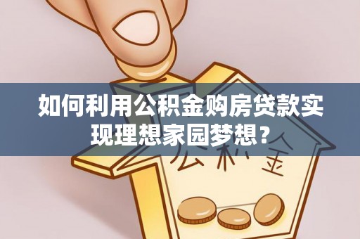 登封如何利用公积金购房贷款实现理想家园梦想？
