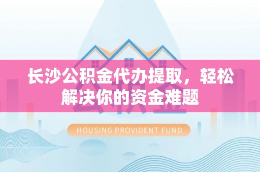 登封长沙公积金代办提取，轻松解决你的资金难题