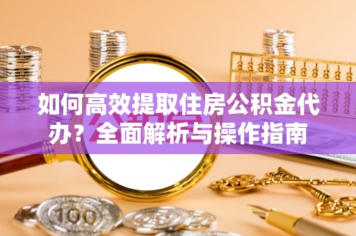 登封如何高效提取住房公积金代办？全面解析与操作指南
