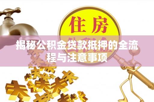 登封揭秘公积金贷款抵押的全流程与注意事项