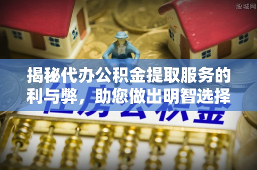 登封揭秘代办公积金提取服务的利与弊，助您做出明智选择