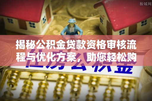 登封揭秘公积金贷款资格审核流程与优化方案，助您轻松购房