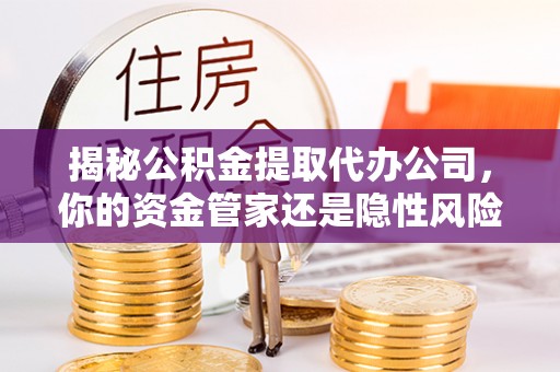 登封揭秘公积金提取代办公司，你的资金管家还是隐性风险？
