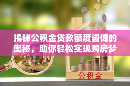 登封揭秘公积金贷款额度咨询的奥秘，助你轻松实现购房梦想