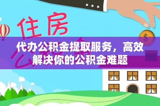 登封代办公积金提取服务，高效解决你的公积金难题