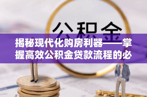 登封揭秘现代化购房利器——掌握高效公积金贷款流程的必备指南