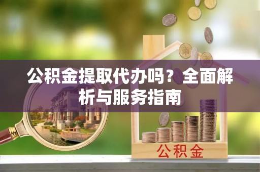 登封公积金提取代办吗？全面解析与服务指南