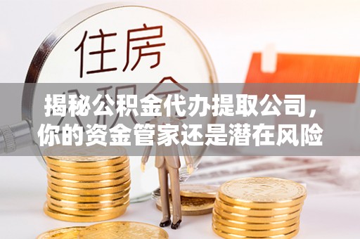 登封揭秘公积金代办提取公司，你的资金管家还是潜在风险？