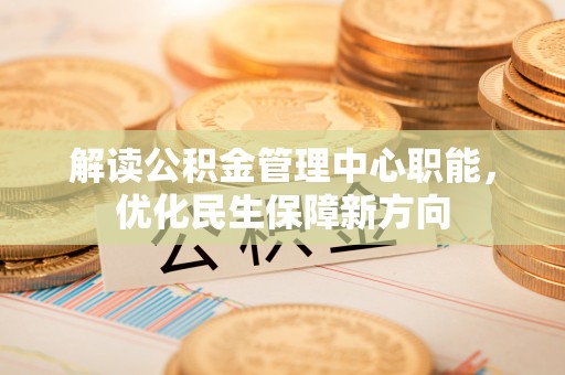 登封解读公积金管理中心职能，优化民生保障新方向