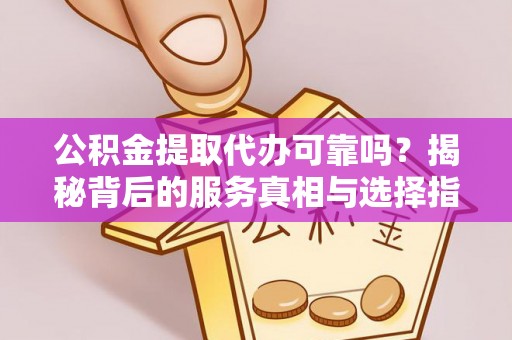 登封公积金提取代办可靠吗？揭秘背后的服务真相与选择指南