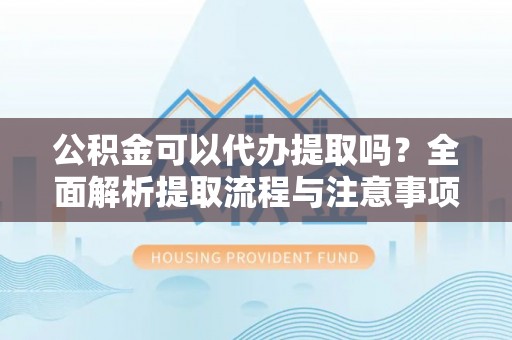 登封公积金可以代办提取吗？全面解析提取流程与注意事项