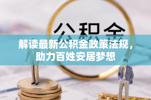 登封解读最新公积金政策法规，助力百姓安居梦想
