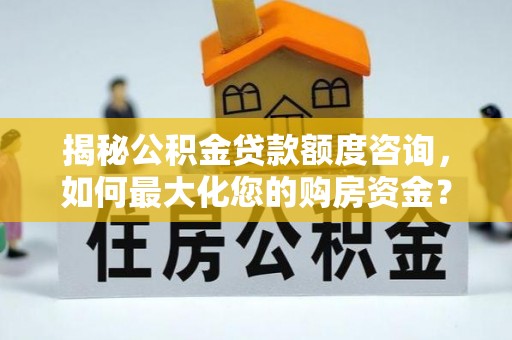 登封揭秘公积金贷款额度咨询，如何最大化您的购房资金？