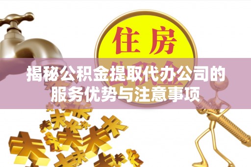 登封揭秘公积金提取代办公司的服务优势与注意事项