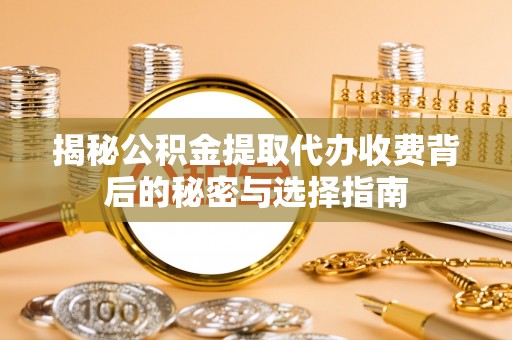 登封揭秘公积金提取代办收费背后的秘密与选择指南