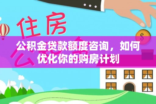 登封公积金贷款额度咨询，如何优化你的购房计划