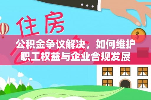 登封公积金争议解决，如何维护职工权益与企业合规发展