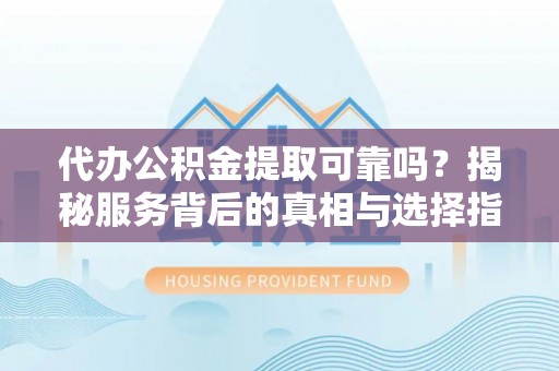 登封代办公积金提取可靠吗？揭秘服务背后的真相与选择指南