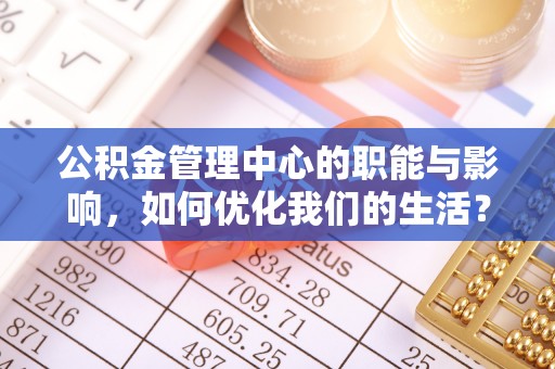登封公积金管理中心的职能与影响，如何优化我们的生活？