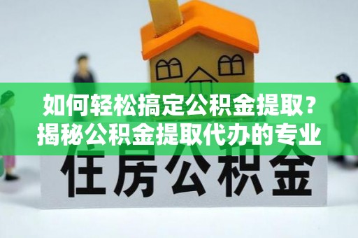 登封如何轻松搞定公积金提取？揭秘公积金提取代办的专业服务