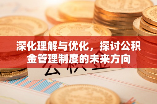 登封深化理解与优化，探讨公积金管理制度的未来方向