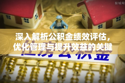 登封深入解析公积金绩效评估，优化管理与提升效益的关键路径