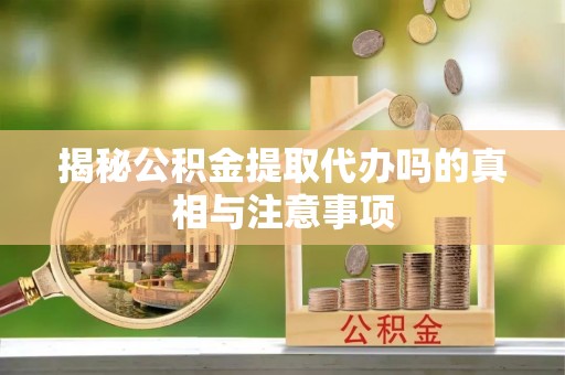 登封揭秘公积金提取代办吗的真相与注意事项