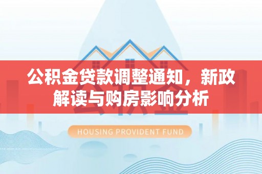 登封公积金贷款调整通知，新政解读与购房影响分析