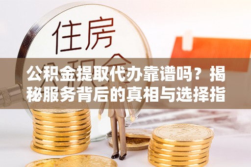 登封公积金提取代办靠谱吗？揭秘服务背后的真相与选择指南