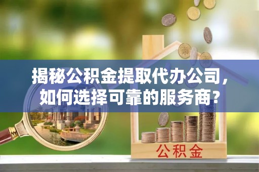 登封揭秘公积金提取代办公司，如何选择可靠的服务商？