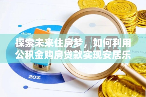 登封探索未来住房梦，如何利用公积金购房贷款实现安居乐业