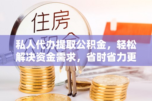 登封私人代办提取公积金，轻松解决资金需求，省时省力更高效