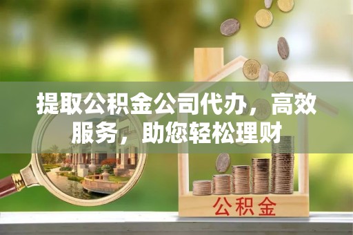 登封提取公积金公司代办，高效服务，助您轻松理财