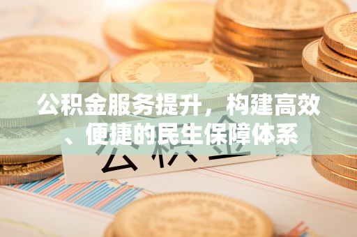 登封公积金服务提升，构建高效、便捷的民生保障体系