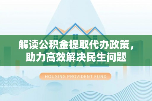 登封解读公积金提取代办政策，助力高效解决民生问题