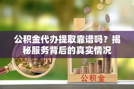 登封公积金代办提取靠谱吗？揭秘服务背后的真实情况