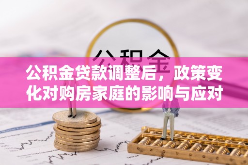 登封公积金贷款调整后，政策变化对购房家庭的影响与应对策略