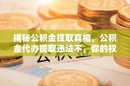 登封揭秘公积金提取真相，公积金代办提取违法不，你的权益如何保障？