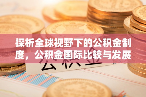 登封探析全球视野下的公积金制度，公积金国际比较与发展趋势