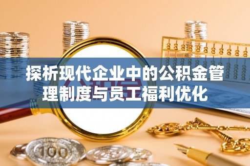登封探析现代企业中的公积金管理制度与员工福利优化