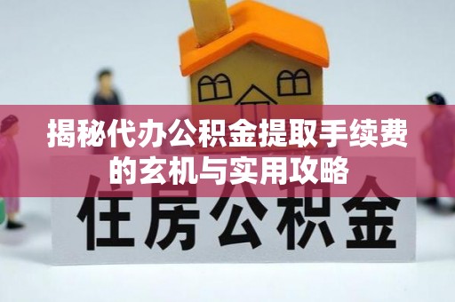 登封揭秘代办公积金提取手续费的玄机与实用攻略